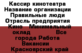 Кассир кинотеатра › Название организации ­ Правильные люди › Отрасль предприятия ­ Кино › Минимальный оклад ­ 24 000 - Все города Работа » Вакансии   . Красноярский край,Железногорск г.